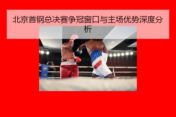 北京首钢总决赛争冠窗口与主场优势深度分析